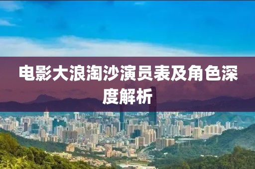 电影大浪淘沙演员表及角色深度解析