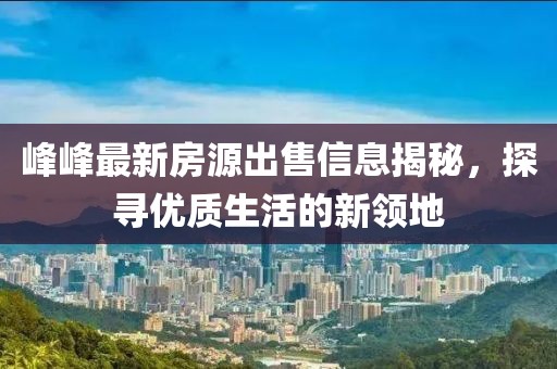 峰峰最新房源出售信息揭秘，探寻优质生活的新领地