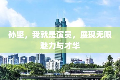 孙坚，我就是演员，展现无限魅力与才华