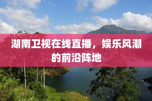湖南卫视在线直播，娱乐风潮的前沿阵地