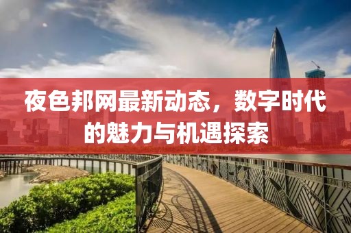 夜色邦网最新动态，数字时代的魅力与机遇探索