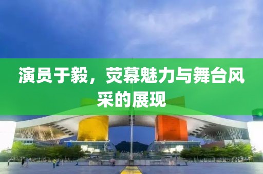 演员于毅，荧幕魅力与舞台风采的展现