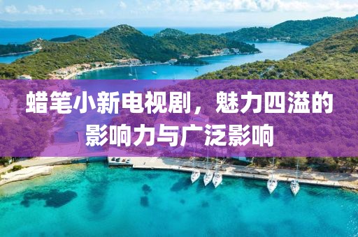 蜡笔小新电视剧，魅力四溢的影响力与广泛影响