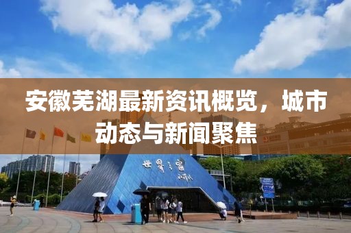 安徽芜湖最新资讯概览，城市动态与新闻聚焦