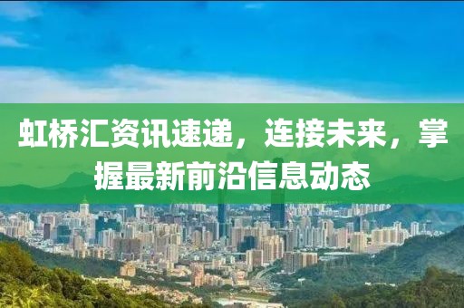 虹桥汇资讯速递，连接未来，掌握最新前沿信息动态