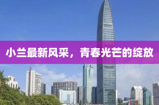 小兰最新风采，青春光芒的绽放
