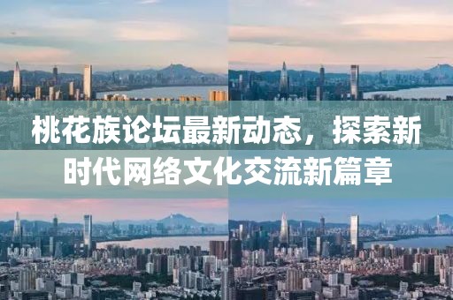 桃花族论坛最新动态，探索新时代网络文化交流新篇章