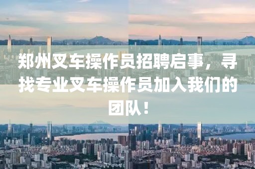 郑州叉车操作员招聘启事，寻找专业叉车操作员加入我们的团队！
