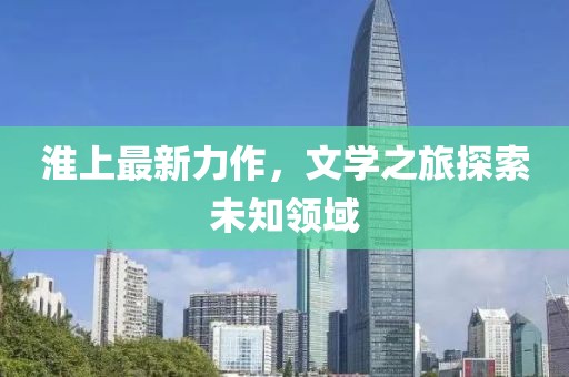 淮上最新力作，文学之旅探索未知领域