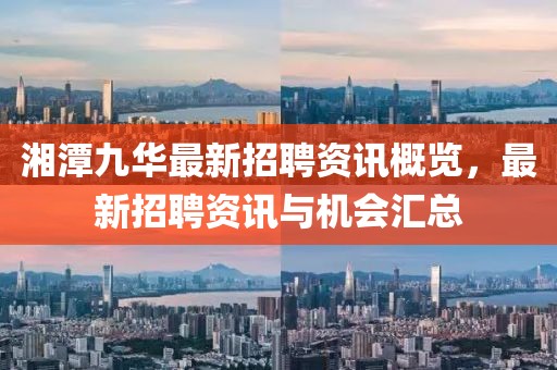 湘潭九华最新招聘资讯概览，最新招聘资讯与机会汇总