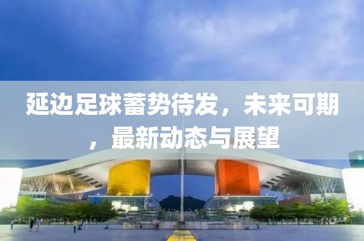 延边足球蓄势待发，未来可期，最新动态与展望