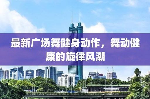 最新广场舞健身动作，舞动健康的旋律风潮