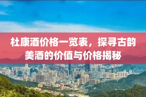 杜康酒价格一览表，探寻古韵美酒的价值与价格揭秘