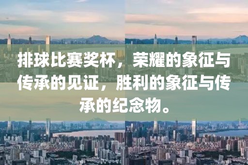 排球比赛奖杯，荣耀的象征与传承的见证，胜利的象征与传承的纪念物。
