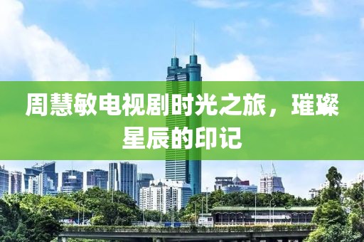 周慧敏电视剧时光之旅，璀璨星辰的印记