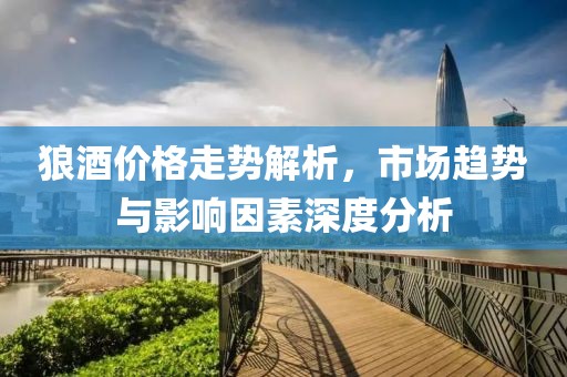 狼酒价格走势解析，市场趋势与影响因素深度分析