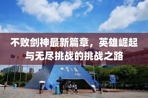 不败剑神最新篇章，英雄崛起与无尽挑战的挑战之路