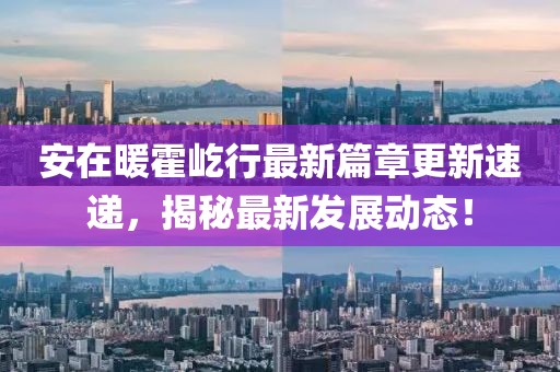 安在暖霍屹行最新篇章更新速递，揭秘最新发展动态！