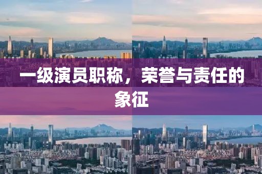 一级演员职称，荣誉与责任的象征