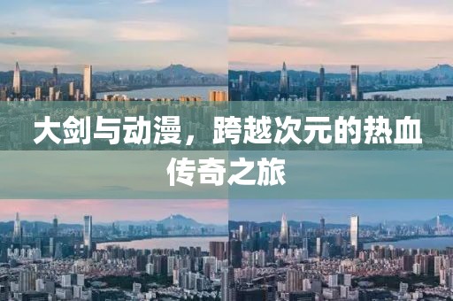 大剑与动漫，跨越次元的热血传奇之旅