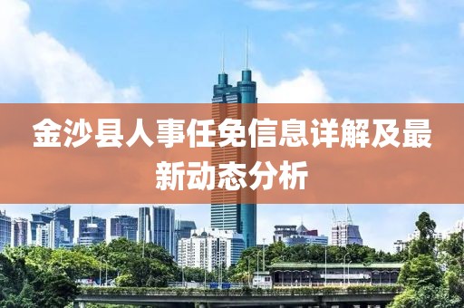金沙县人事任免信息详解及最新动态分析