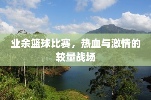 业余篮球比赛，热血与激情的较量战场