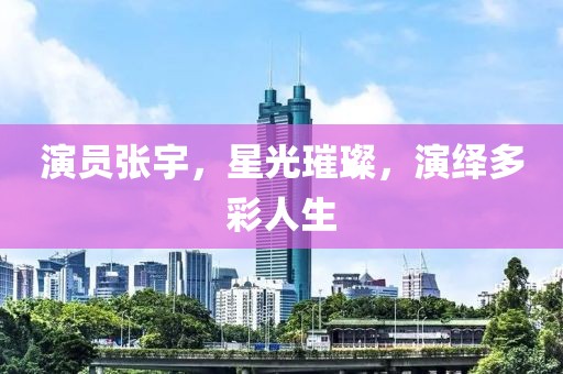 演员张宇，星光璀璨，演绎多彩人生