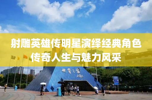 射雕英雄传明星演绎经典角色传奇人生与魅力风采