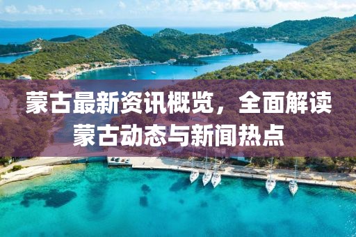 蒙古最新资讯概览，全面解读蒙古动态与新闻热点