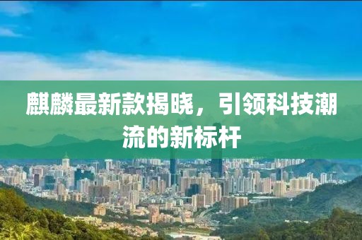 麒麟最新款揭晓，引领科技潮流的新标杆