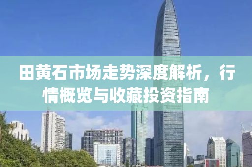 田黄石市场走势深度解析，行情概览与收藏投资指南