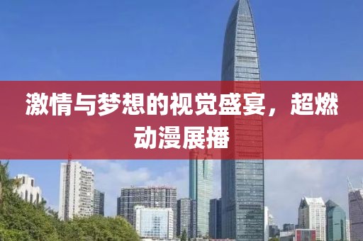 激情与梦想的视觉盛宴，超燃动漫展播