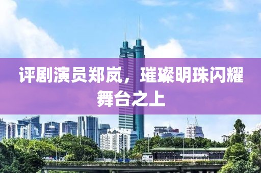 评剧演员郑岚，璀璨明珠闪耀舞台之上