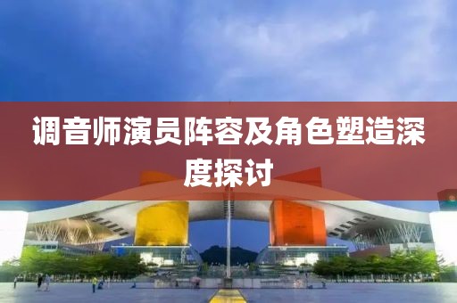调音师演员阵容及角色塑造深度探讨