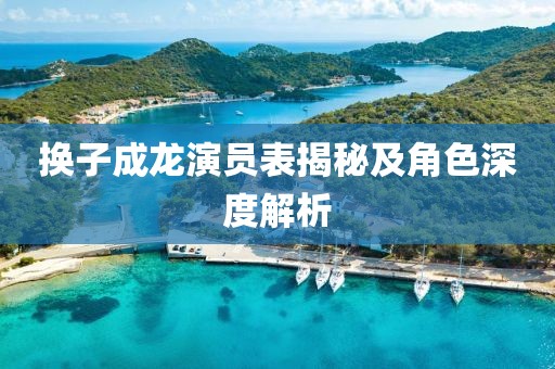 换子成龙演员表揭秘及角色深度解析