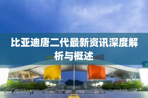 比亚迪唐二代最新资讯深度解析与概述