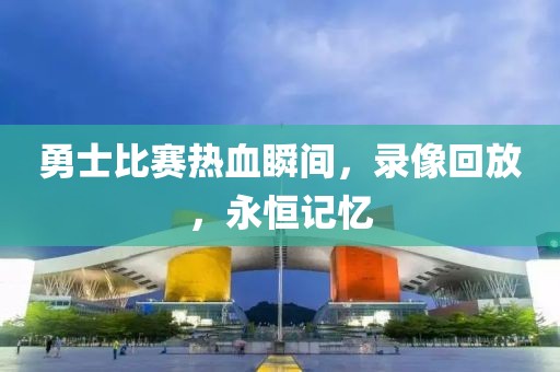 勇士比赛热血瞬间，录像回放，永恒记忆