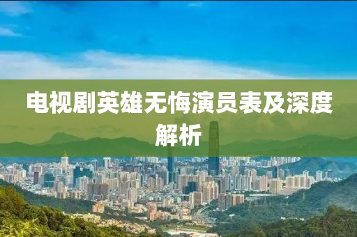 电视剧英雄无悔演员表及深度解析