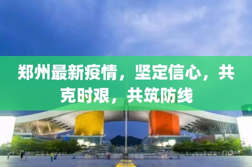 郑州最新疫情，坚定信心，共克时艰，共筑防线