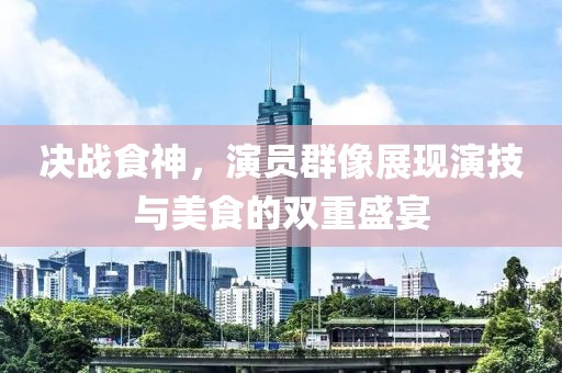 决战食神，演员群像展现演技与美食的双重盛宴