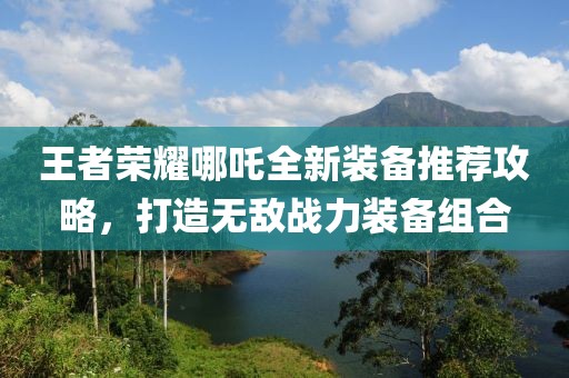 王者荣耀哪吒全新装备推荐攻略，打造无敌战力装备组合
