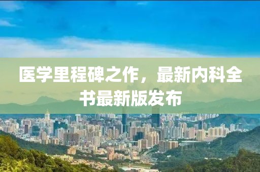 医学里程碑之作，最新内科全书最新版发布