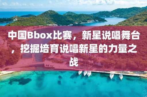 中国Bbox比赛，新星说唱舞台，挖掘培育说唱新星的力量之战