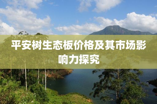 平安树生态板价格及其市场影响力探究