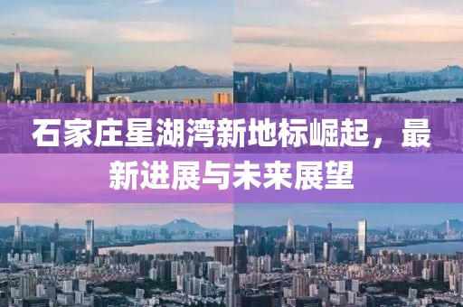 石家庄星湖湾新地标崛起，最新进展与未来展望