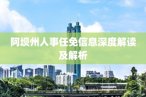 阿坝州人事任免信息深度解读及解析
