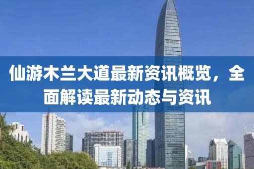 仙游木兰大道最新资讯概览，全面解读最新动态与资讯
