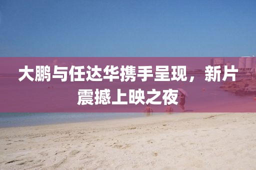 大鹏与任达华携手呈现，新片震撼上映之夜