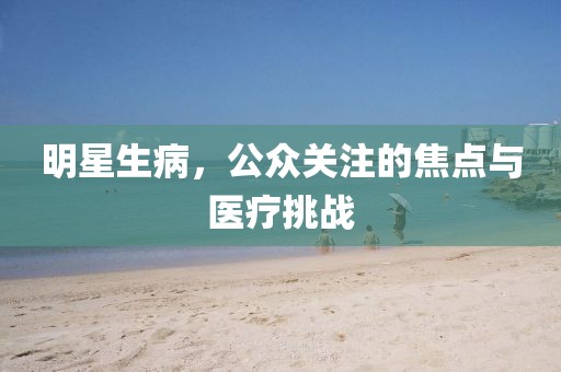 明星生病，公众关注的焦点与医疗挑战