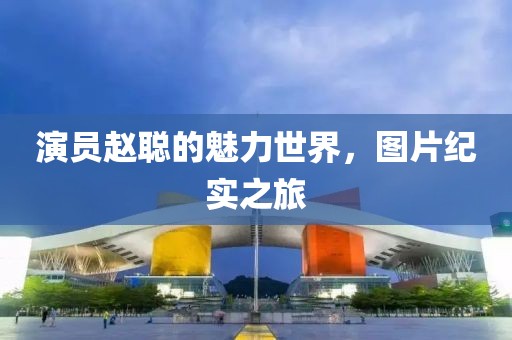 演员赵聪的魅力世界，图片纪实之旅